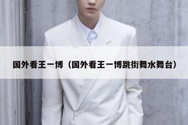国外看王一博（国外看王一博跳街舞水舞台） 第1张