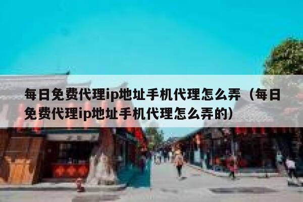每日免费代理ip地址手机代理怎么弄（每日免费代理ip地址手机代理怎么弄的） 第1张