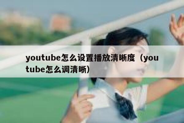 youtube怎么设置播放清晰度（youtube怎么调清晰） 第1张