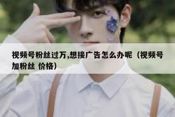 视频号粉丝过万,想接广告怎么办呢（视频号加粉丝 价格） 第1张