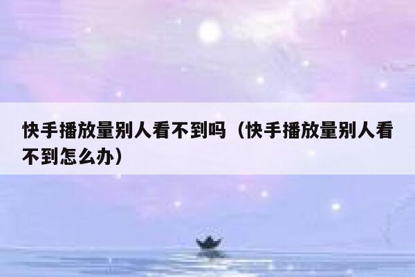 快手播放量别人看不到吗（快手播放量别人看不到怎么办） 第1张