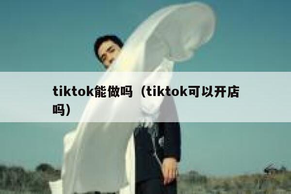 tiktok能做吗（tiktok可以开店吗） 第1张