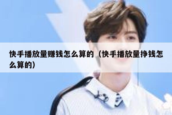 快手播放量赚钱怎么算的（快手播放量挣钱怎么算的） 第1张