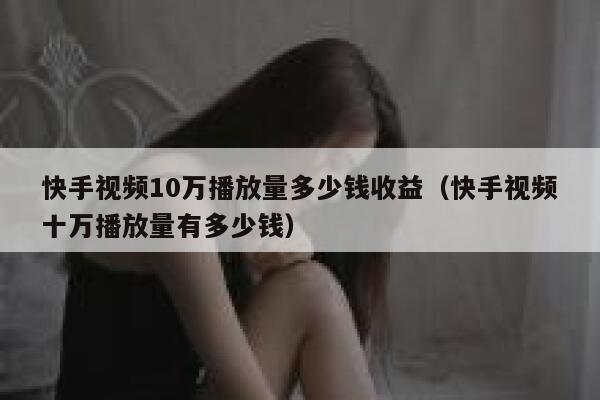 快手视频10万播放量多少钱收益（快手视频十万播放量有多少钱） 第1张