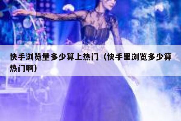 快手浏览量多少算上热门(快手里浏览多少算热门啊) 第1张 快手浏览量多少算上热门(快手里浏览多少算热门啊) 第1张