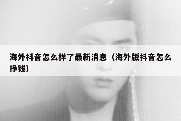 海外抖音怎么样了最新消息（海外版抖音怎么挣钱） 第1张