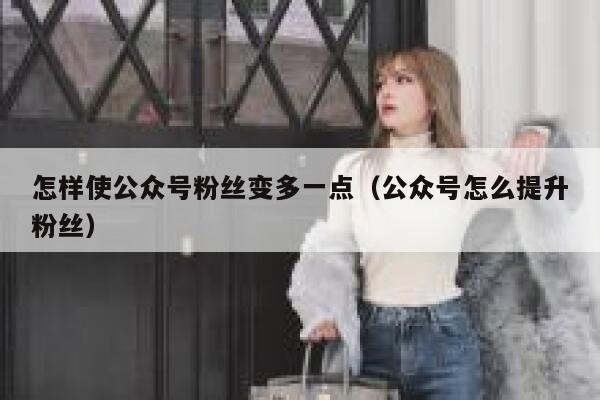 怎样使公众号粉丝变多一点（公众号怎么提升粉丝） 第1张