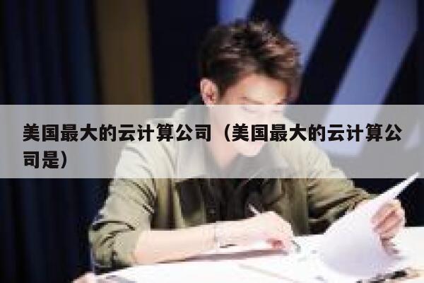 美国最大的云计算公司（美国最大的云计算公司是） 第1张