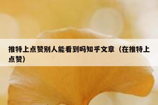 推特上点赞别人能看到吗知乎文章（在推特上点赞） 第1张