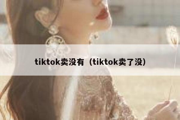 tiktok卖没有（tiktok卖了没） 第1张