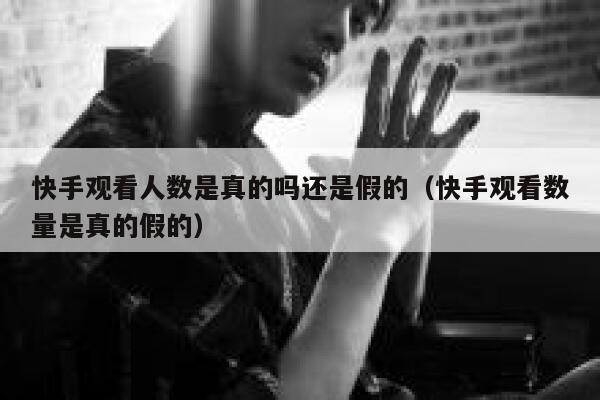 快手观看人数是真的吗还是假的（快手观看数量是真的假的） 第1张