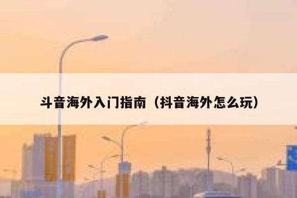 斗音海外入门指南（抖音海外怎么玩） 第1张