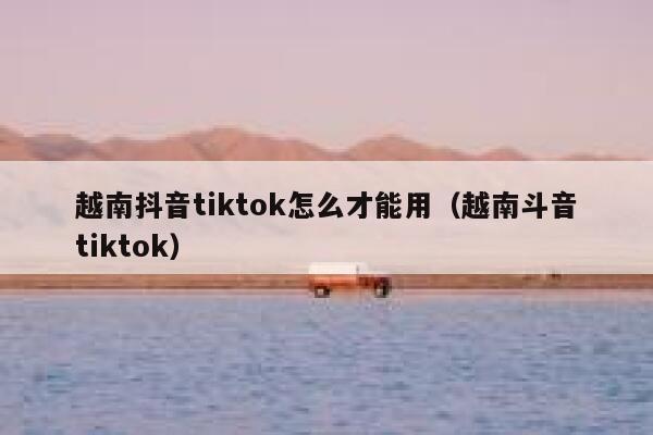 越南抖音tiktok怎么才能用（越南斗音tiktok） 第1张