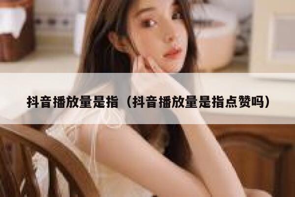 抖音播放量是指（抖音播放量是指点赞吗） 第1张