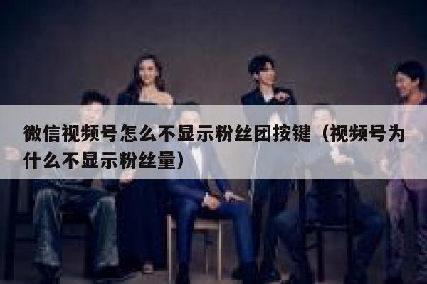 微信视频号怎么不显示粉丝团按键（视频号为什么不显示粉丝量） 第1张