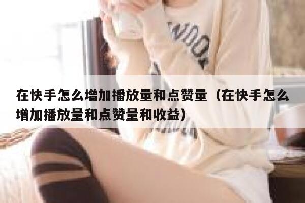在快手怎么增加播放量和点赞量（在快手怎么增加播放量和点赞量和收益） 第1张