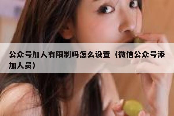 公众号加人有限制吗怎么设置（微信公众号添加人员） 第1张