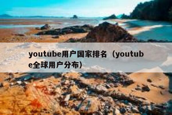 youtube用户国家排名（youtube全球用户分布） 第1张