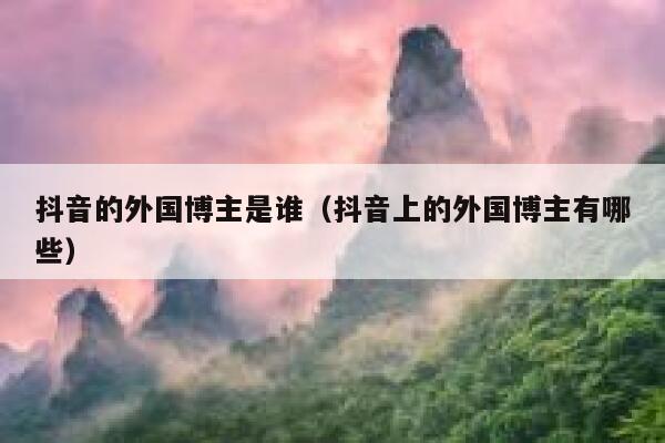 抖音的外国博主是谁（抖音上的外国博主有哪些） 第1张