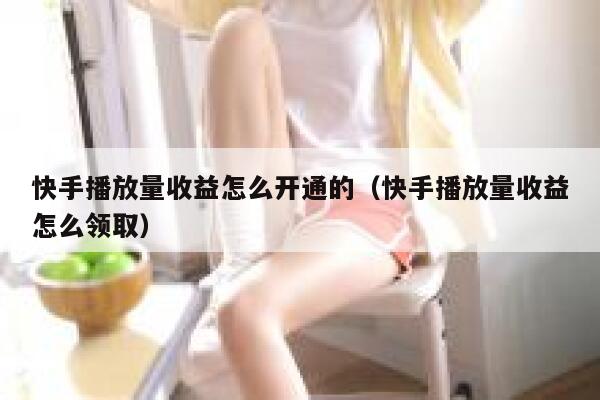 快手播放量收益怎么开通的（快手播放量收益怎么领取） 第1张
