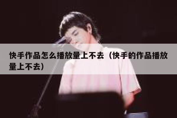 快手作品怎么播放量上不去（快手的作品播放量上不去） 第1张