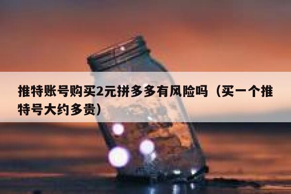 推特账号购买2元拼多多有风险吗（买一个推特号大约多贵） 第1张