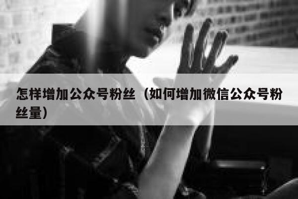 怎样增加公众号粉丝（如何增加微信公众号粉丝量） 第1张