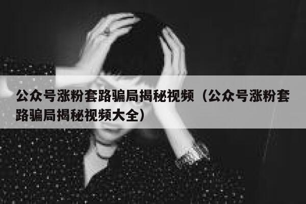 公众号涨粉套路骗局揭秘视频（公众号涨粉套路骗局揭秘视频大全） 第1张