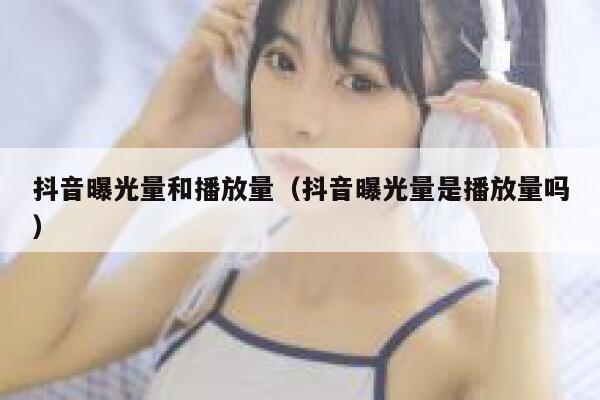 抖音曝光量和播放量（抖音曝光量是播放量吗） 第1张