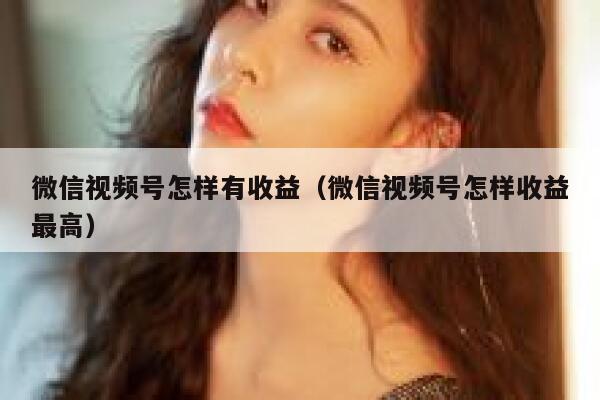微信视频号怎样有收益（微信视频号怎样收益最高） 第1张