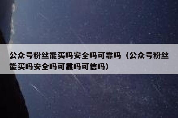 公众号粉丝能买吗安全吗可靠吗（公众号粉丝能买吗安全吗可靠吗可信吗） 第1张