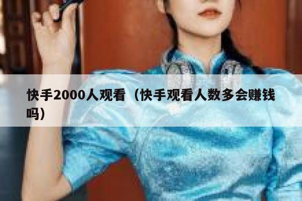 快手2000人观看（快手观看人数多会赚钱吗） 第1张
