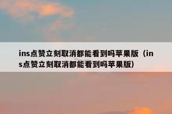 ins点赞立刻取消都能看到吗苹果版（ins点赞立刻取消都能看到吗苹果版） 第1张