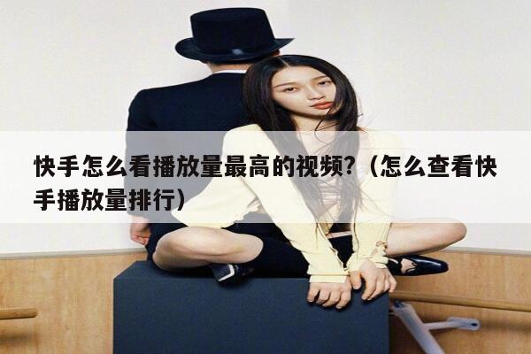 快手怎么看播放量最高的视频?（怎么查看快手播放量排行） 第1张