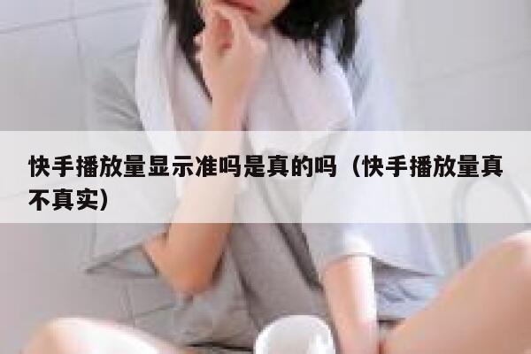 快手播放量显示准吗是真的吗（快手播放量真不真实） 第1张