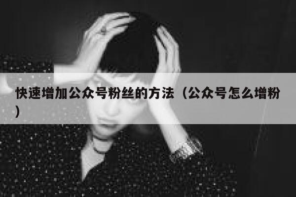 快速增加公众号粉丝的方法（公众号怎么增粉） 第1张