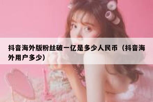 抖音海外版粉丝破一亿是多少人民币（抖音海外用户多少） 第1张