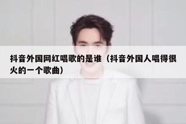 抖音外国网红唱歌的是谁（抖音外国人唱得很火的一个歌曲） 第1张