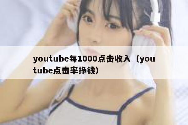 youtube每1000点击收入（youtube点击率挣钱） 第1张