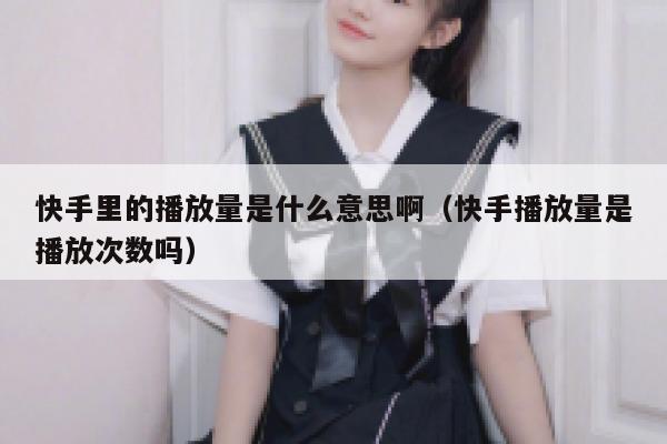 快手里的播放量是什么意思啊（快手播放量是播放次数吗） 第1张