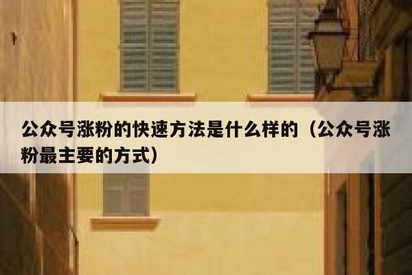 公众号涨粉的快速方法是什么样的（公众号涨粉最主要的方式） 第1张