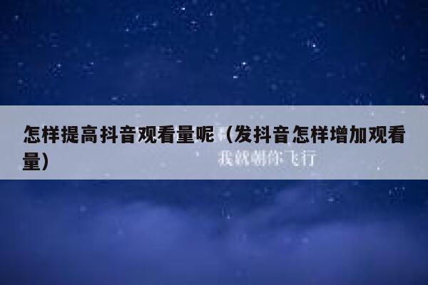 怎样提高抖音观看量呢（发抖音怎样增加观看量） 第1张