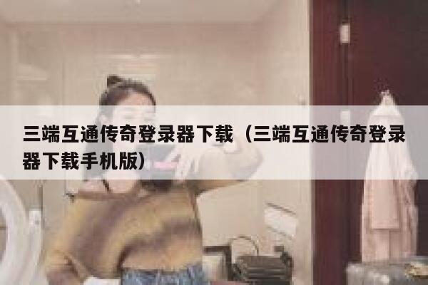 三端互通传奇登录器下载（三端互通传奇登录器下载手机版） 第1张