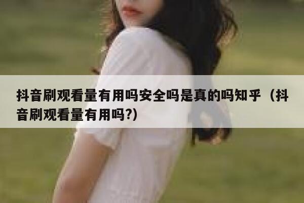 抖音刷观看量有用吗安全吗是真的吗知乎（抖音刷观看量有用吗?） 第1张
