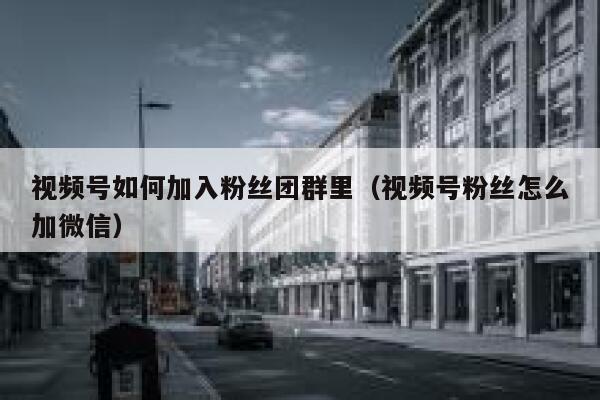 视频号如何加入粉丝团群里（视频号粉丝怎么加微信） 第1张