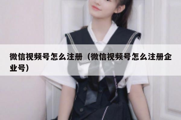 微信视频号怎么注册（微信视频号怎么注册企业号） 第1张