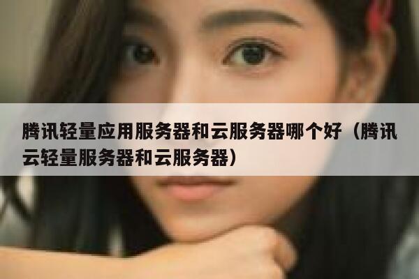 腾讯轻量应用服务器和云服务器哪个好（腾讯云轻量服务器和云服务器） 第1张