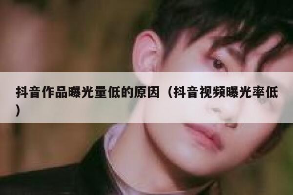 抖音作品曝光量低的原因（抖音视频曝光率低） 第1张