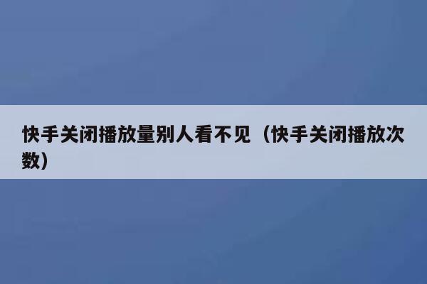 快手关闭播放量别人看不见（快手关闭播放次数） 第1张