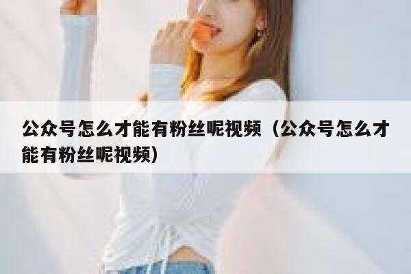 公众号怎么才能有粉丝呢视频（公众号怎么才能有粉丝呢视频） 第1张